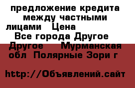 предложение кредита между частными лицами › Цена ­ 5 000 000 - Все города Другое » Другое   . Мурманская обл.,Полярные Зори г.